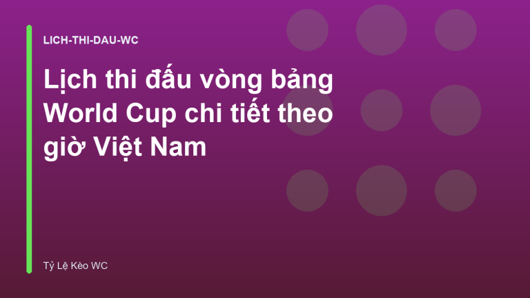 Lịch thi đấu vòng bảng World Cup chi tiết theo giờ Việt Nam