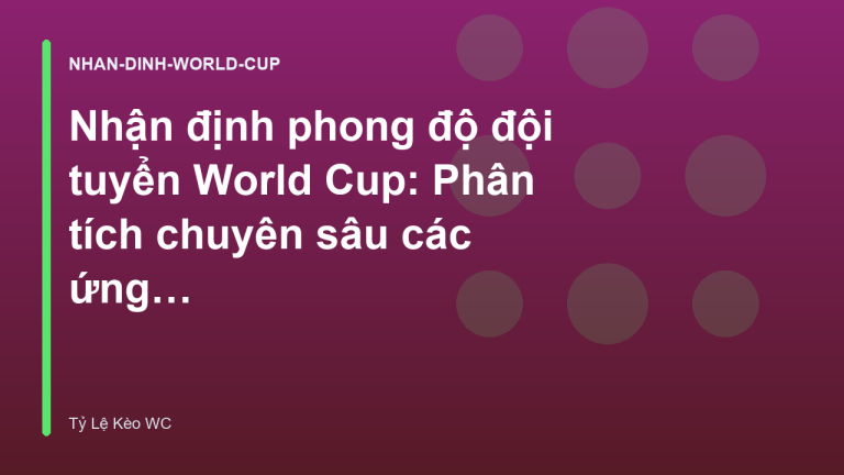 Nhận định phong độ đội tuyển World Cup: Phân tích chuyên sâu các ứng viên